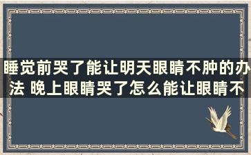 睡觉前哭了能让明天眼睛不肿的办法 晚上眼睛哭了怎么能让眼睛不肿